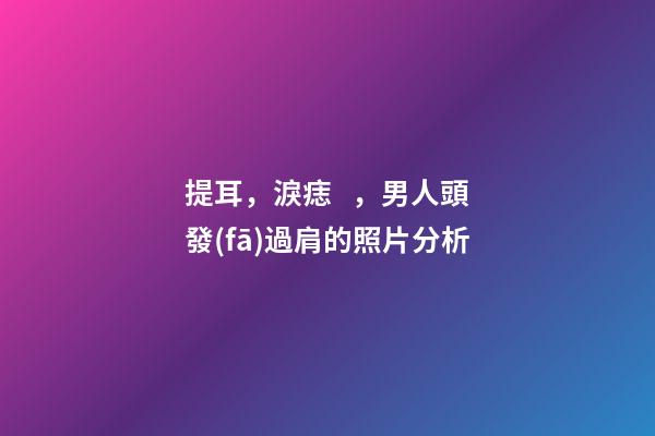 提耳，淚痣，男人頭發(fā)過肩的照片分析